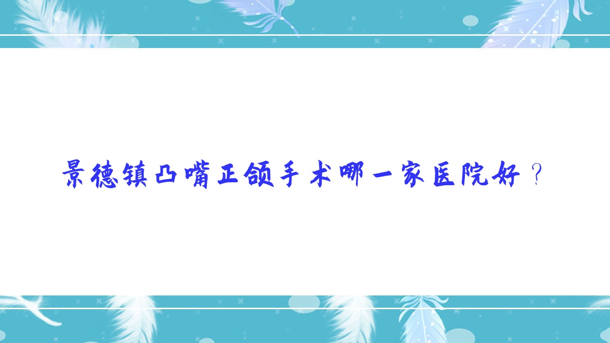 景德鎮(zhèn)凸嘴正頜手術(shù)哪一家醫(yī)院好？排名前十醫(yī)院有浮梁花明/昌江德雅思美