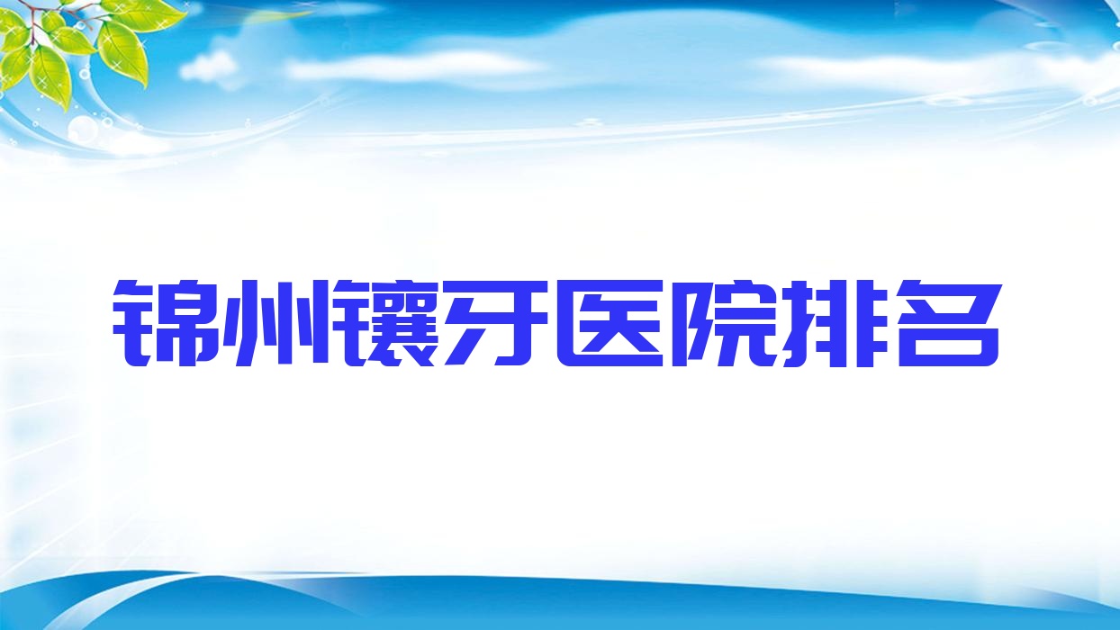 錦州鑲牙醫(yī)院排名錦州鑲牙奇遇季好還便宜