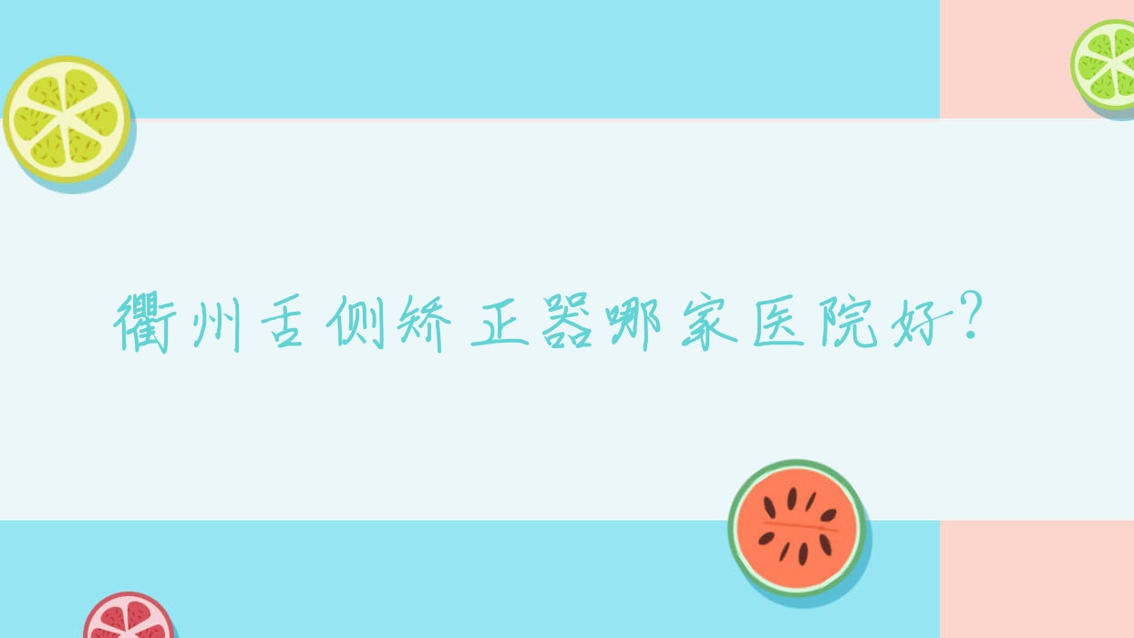 衢州舌側(cè)矯正器哪家醫(yī)院好？排名前十醫(yī)院有江山醫(yī)院/柯城鹿鳴