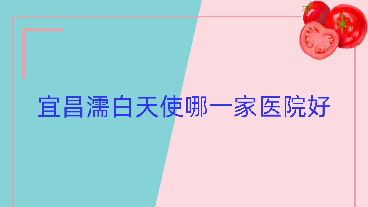 宜昌濡白天使哪一家醫(yī)院好？整形醫(yī)院、口碑評價收費價格表預(yù)覽！