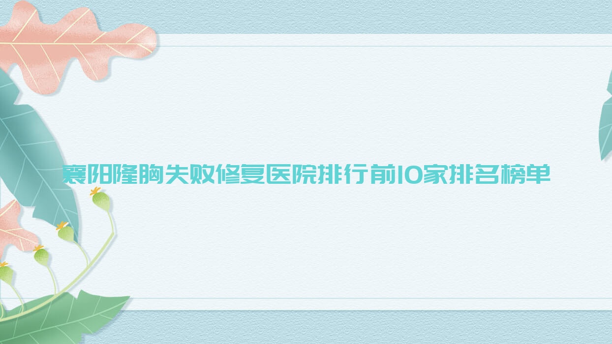 襄阳隆胸失败修复医院排行前10家排名榜单预览、湖北青果青橙是本地热门医院 襄阳隆胸失败修复医院排行前10家排名榜单预览、湖北青果青橙是本地热门医院