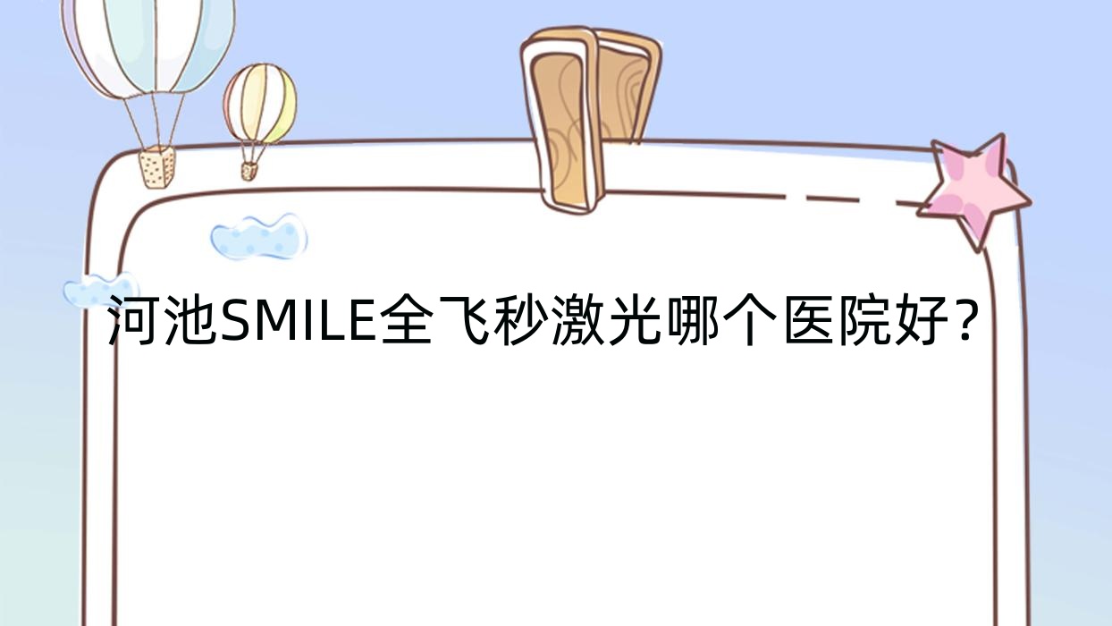 河池SMILE全飛秒激光哪個醫(yī)院好？技術(shù)力聲譽(yù)相對比:宜州市中醫(yī)院/宜州區(qū)中醫(yī)醫(yī)院/南丹人民醫(yī)院等十家