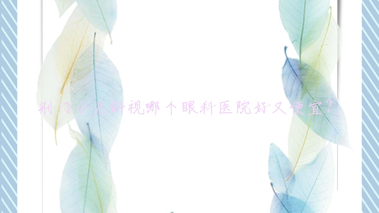 荊門小兒斜視哪個醫(yī)院好又便宜？石化醫(yī)院、榆次區(qū)中醫(yī)院好還不貴