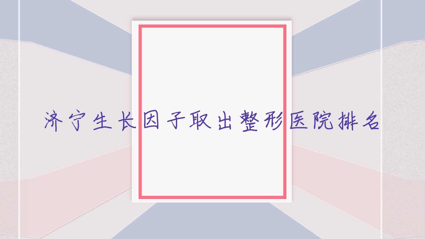 濟寧生長因子取出醫(yī)院排名:北醫(yī)圣心醫(yī)院做隆胸失敗修復(fù)口碑好