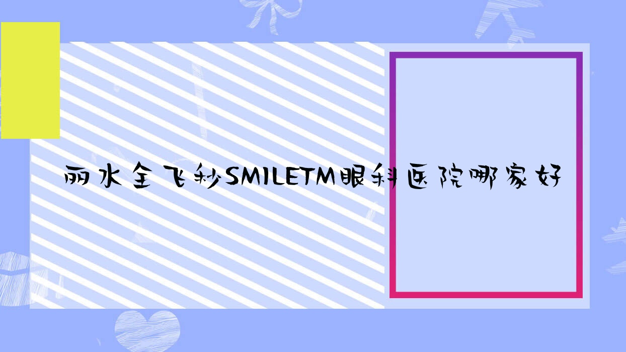 麗水全飛秒SMILETM眼科醫(yī)院哪家好？麗水推薦中心醫(yī)院、龍泉醫(yī)院