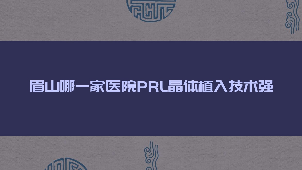 眉山哪一家醫(yī)院PRL晶體植入技術(shù)強(qiáng)？甄選5家超人氣醫(yī)院,附醫(yī)院全面解析