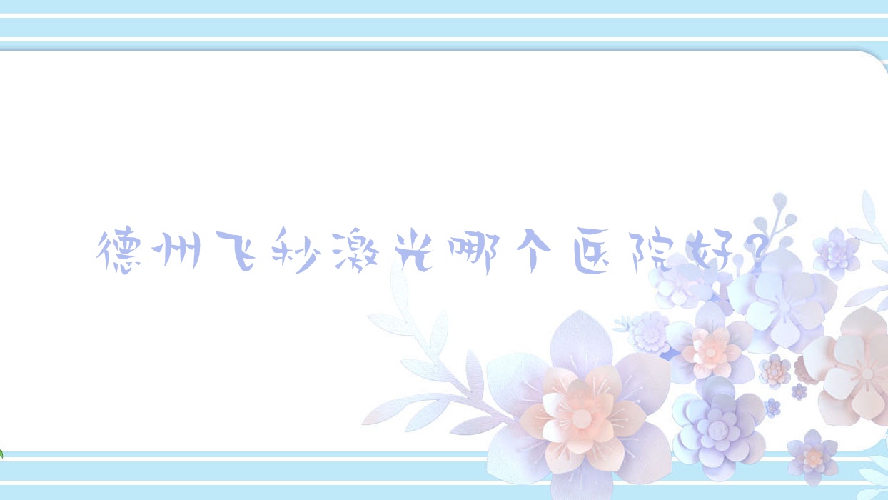 德州飛秒激光哪個(gè)醫(yī)院好？甄選10家本地技術(shù)不低的整形機(jī)構(gòu)