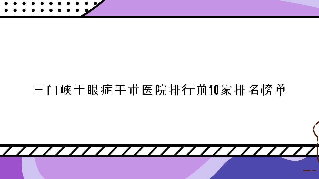 三門(mén)峽干眼癥手術(shù)醫(yī)院排行前10家排名榜單總覽|靈寶市第三人民醫(yī)院是當(dāng)?shù)責(zé)衢T(mén)醫(yī)院