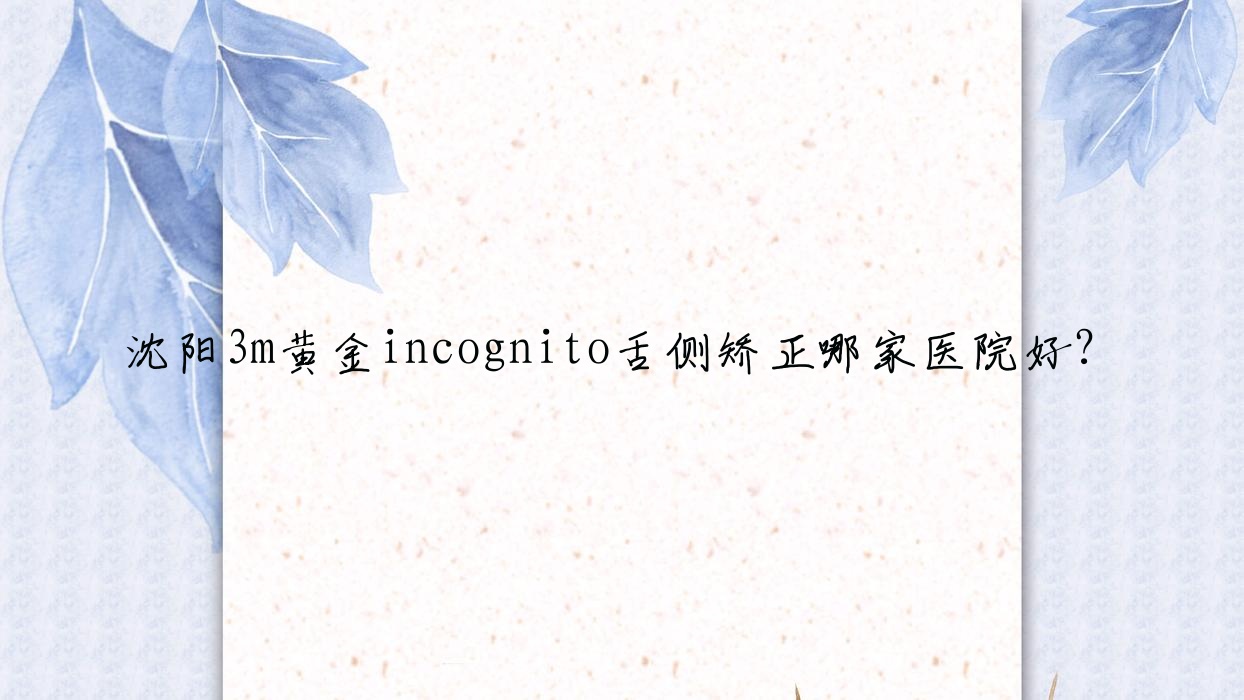沈阳3m黄金incognito舌侧矫正哪家医院好?沈阳3m黄金incognito舌侧矫正的医院有辽宁曙光/马泷 沈阳3m黄金incognito舌侧矫正哪家医院好?沈阳3m黄金incognito舌侧矫正的医院有辽宁曙光/马泷