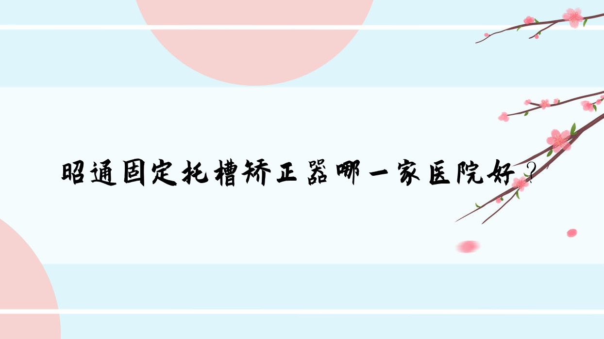 昭通固定托槽矯正器哪一家醫(yī)院好？昭通固定托槽矯正器的醫(yī)院有西南博大/昭陽仁安