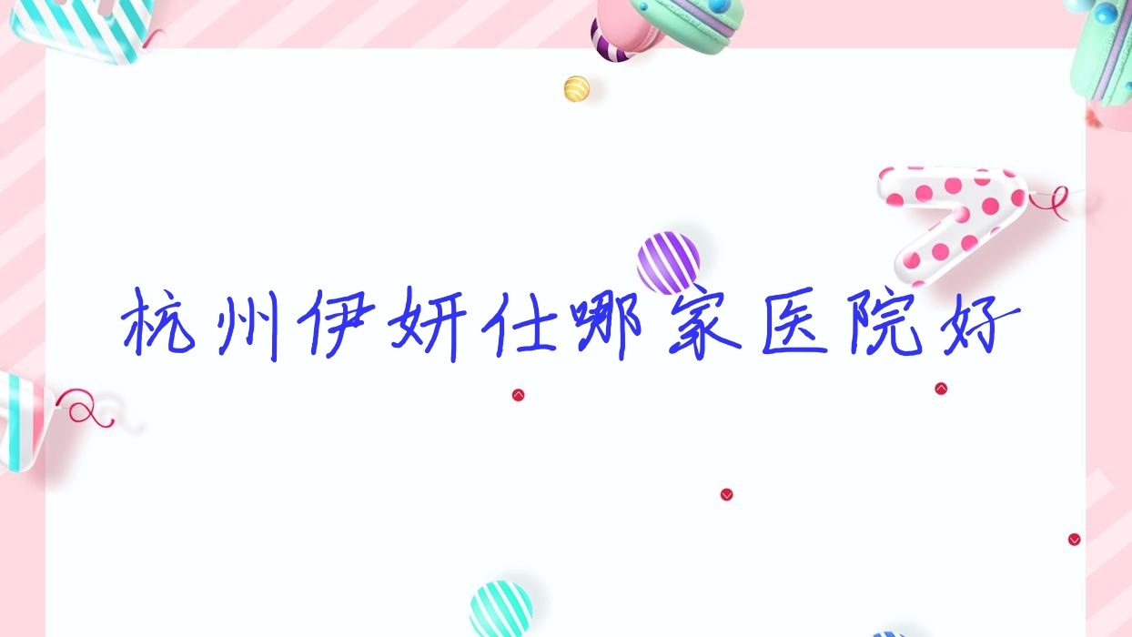 杭州伊妍仕哪家醫(yī)院好？整形醫(yī)院、人氣評(píng)測(cè)價(jià)格價(jià)格表預(yù)覽！