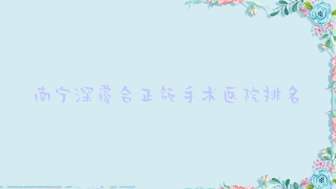 南寧深覆合正頜手術醫(yī)院排名南寧深覆合正頜手術諾貝爾便宜又好