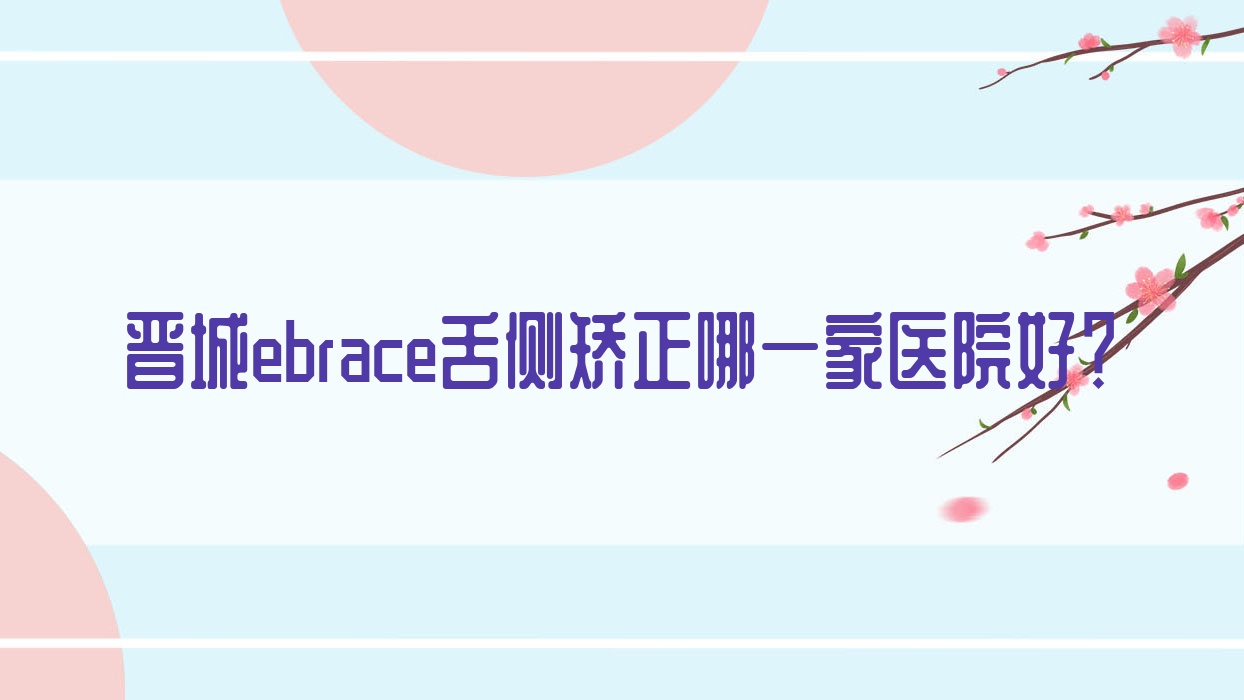 晉城ebrace舌側(cè)矯正哪一家醫(yī)院好？排名前十醫(yī)院有牙醫(yī)生/趙彥波