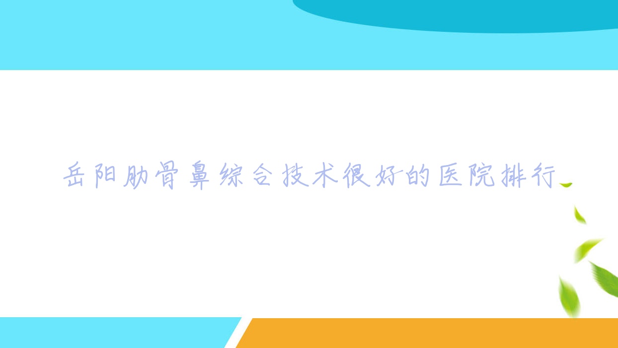 发布!岳阳肋骨鼻综合技术很好的医院排行|前10名全面解析,有几家是公办 发布!岳阳肋骨鼻综合技术很好的医院排行|前10名全面解析,有几家是公办