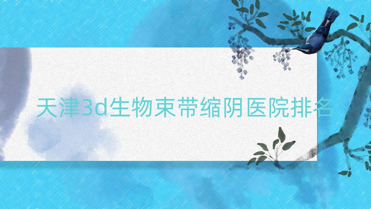 天津3d生物束帶縮陰好的醫(yī)院排名，親們真實點評醫(yī)院分享