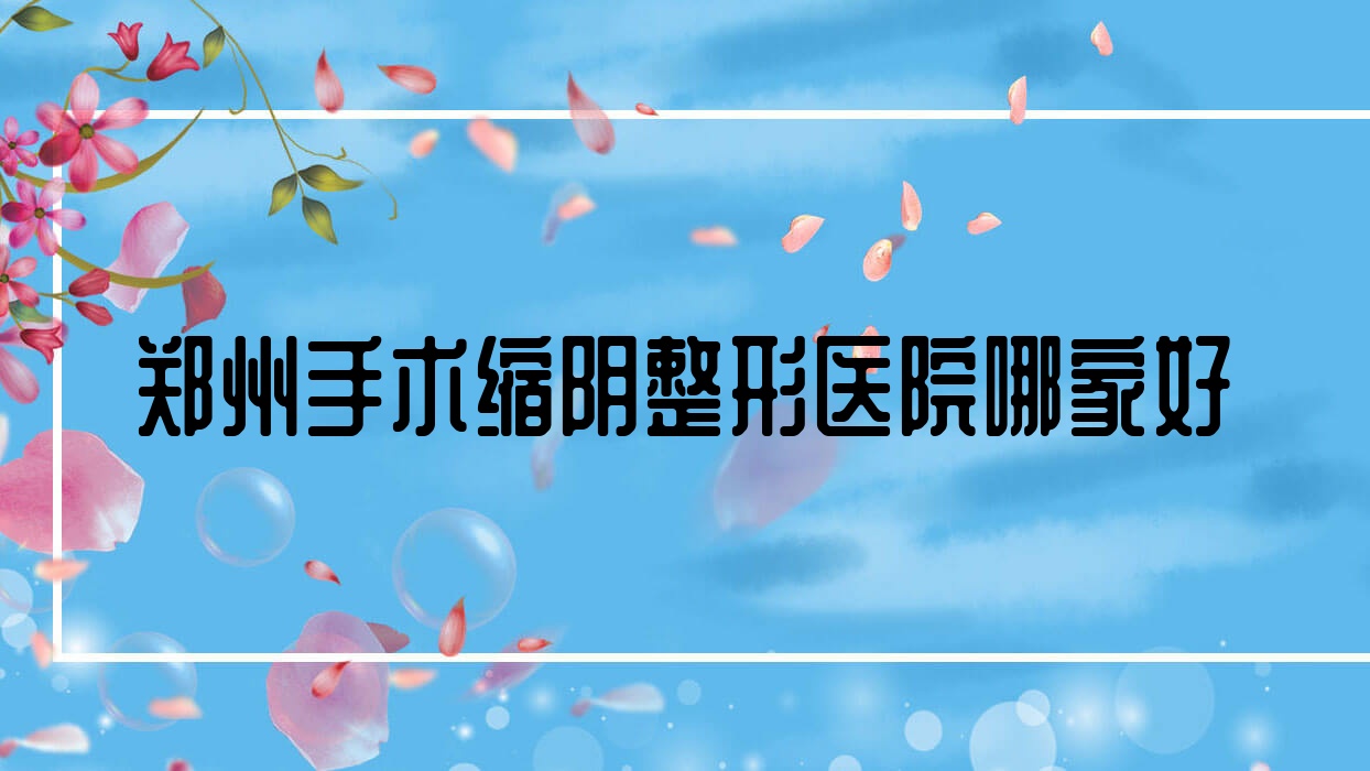 鄭州手術(shù)縮陰哪家好？鄭州整形醫(yī)院排名一本雅致、心悅美、神話