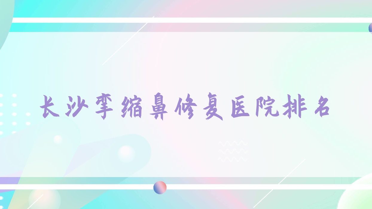 長(zhǎng)沙攣縮鼻修復(fù)正規(guī)的醫(yī)院:麗莎醫(yī)學(xué)|欣一虹|湖南艾薇排名前十