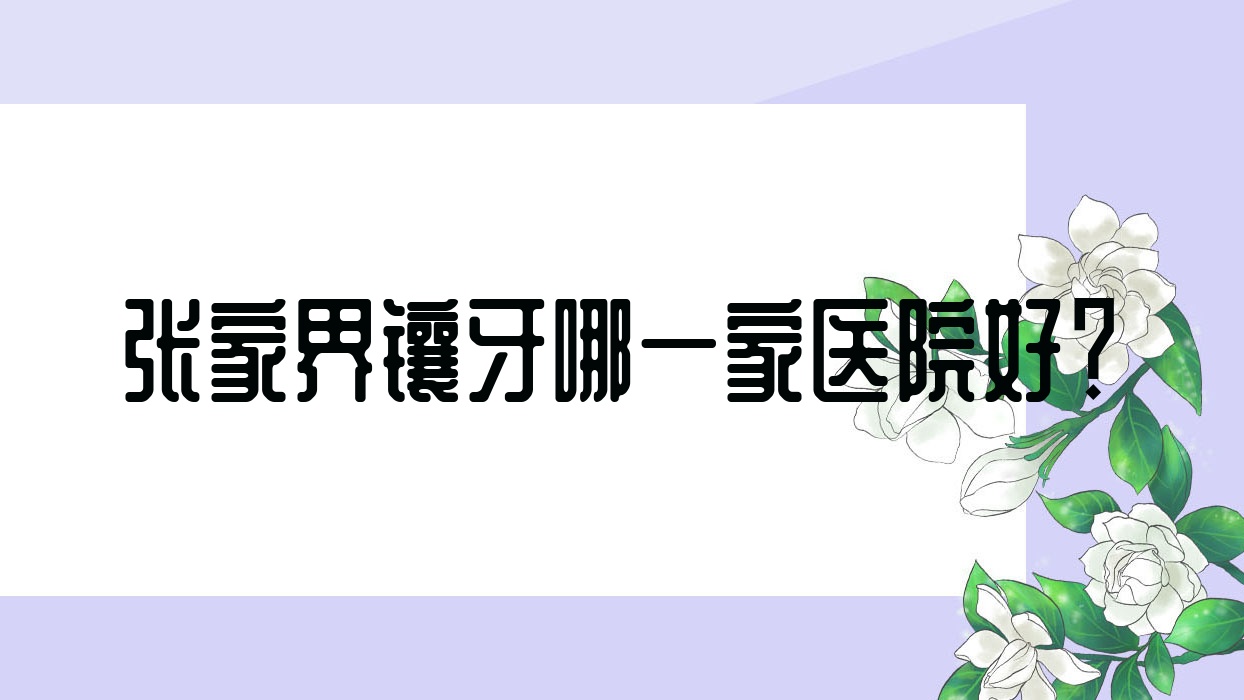 張家界鑲牙哪一家醫(yī)院好？排名前十醫(yī)院有桑植牙博仕/博瑞