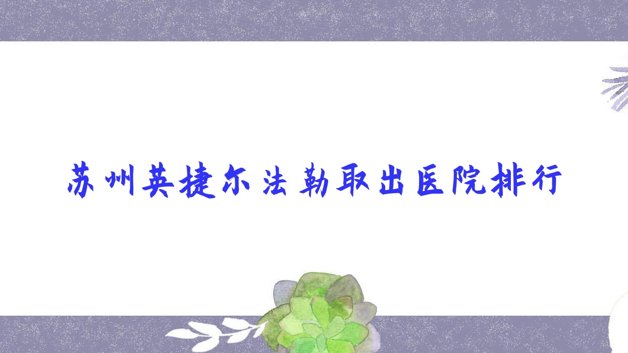 蘇州英捷爾法勒取出醫(yī)院排行價(jià)目表預(yù)覽！公辦、私立都有