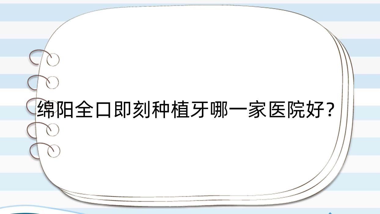 綿陽全口即刻種植牙哪一家醫(yī)院好？排名前十醫(yī)院有涪城萬合龍城馨康/涪城恒齒