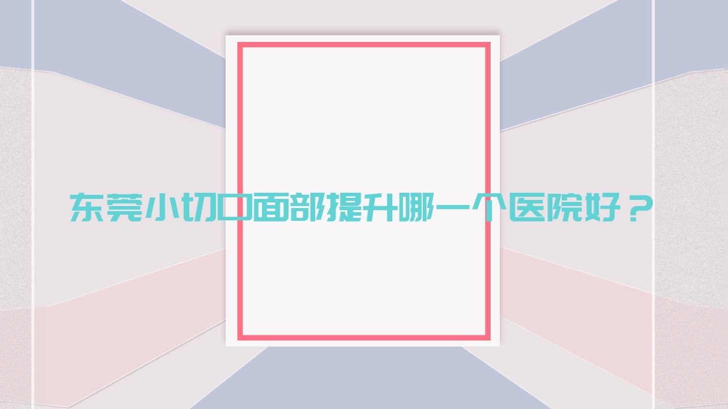 東莞小切口面部提升哪一個醫(yī)院好？迪華、康祥、蜜秀艾麗爾等這10家技術(shù)很好