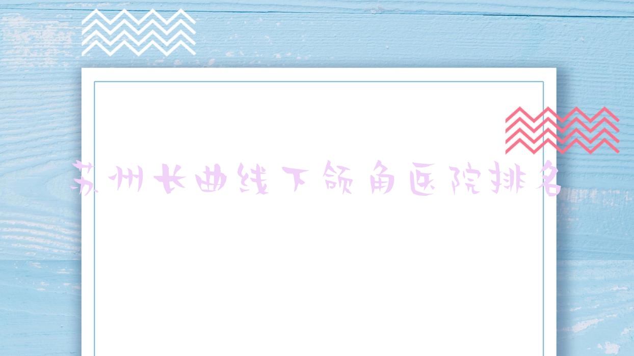 蘇州長曲線下頜角好的醫(yī)院排名，朋友們真實點評醫(yī)院分享