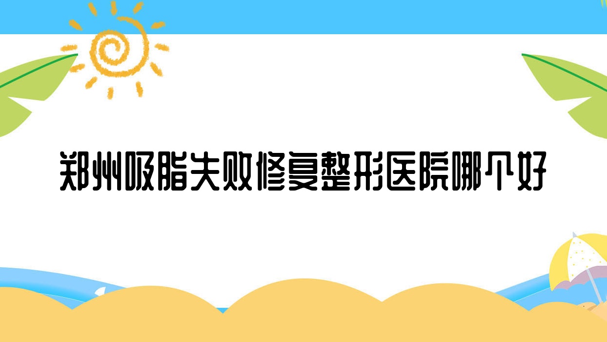 鄭州吸脂失敗修復(fù)醫(yī)院哪個(gè)好？?jī)|美/謝保勛，附上價(jià)格表