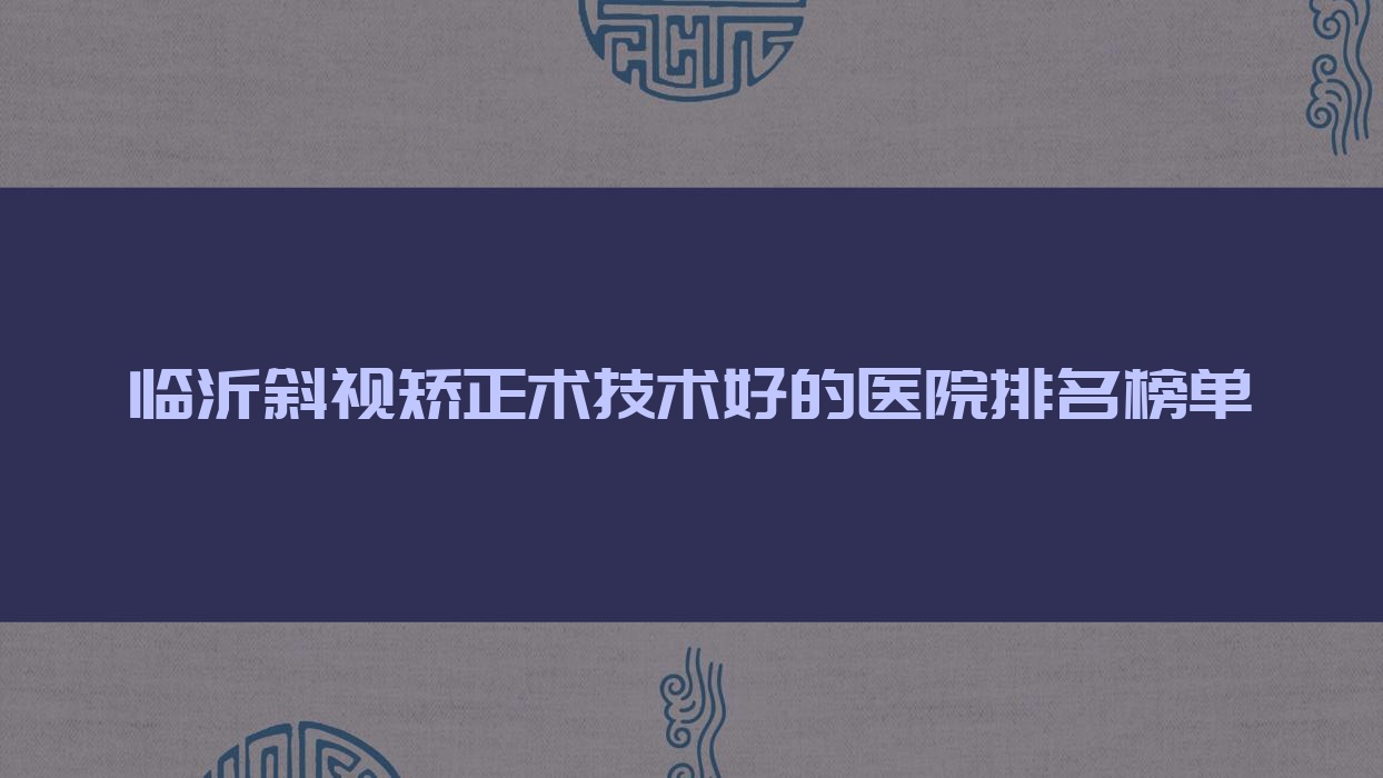 出爐！臨沂斜視矯正術(shù)技術(shù)好的醫(yī)院排名榜單|前10名講解,有幾家是公辦