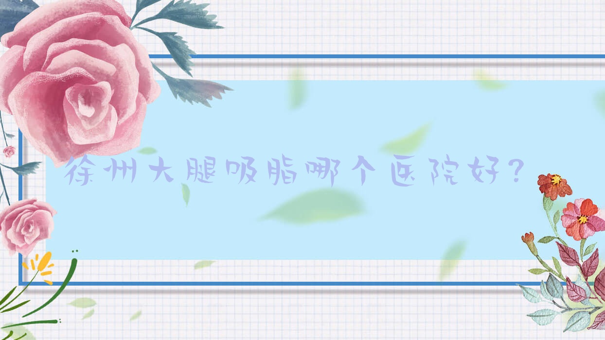 徐州大腿吸脂哪個醫(yī)院好？特選10家本地技術(shù)較高的整形機(jī)構(gòu)
