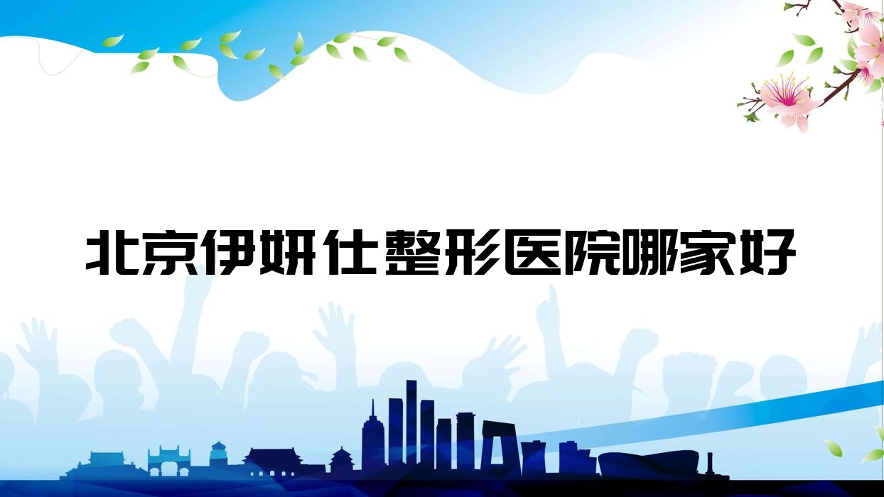 北京伊妍仕哪家好？推薦北京伊妍仕口碑不錯(cuò)還正規(guī)的醫(yī)院
