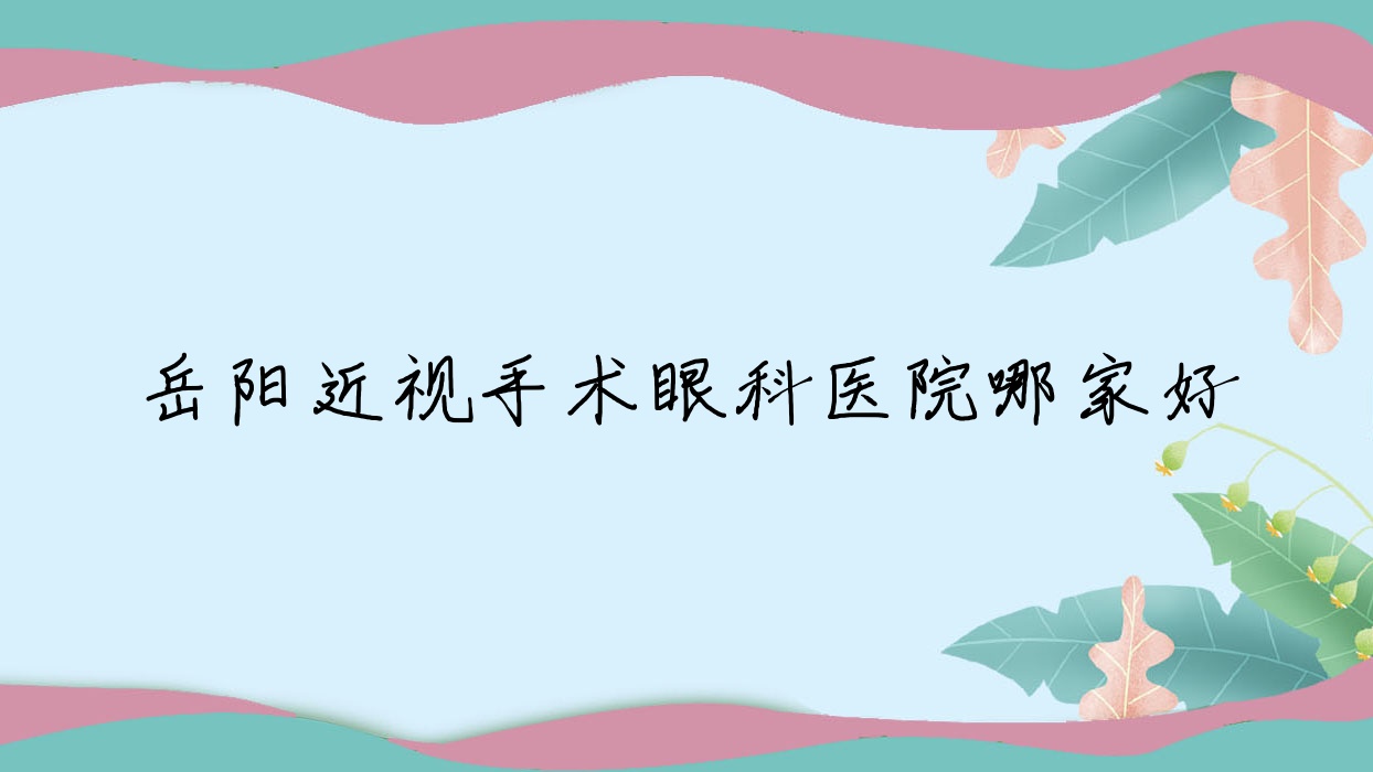 岳陽近視手術(shù)哪家好？岳陽眼科醫(yī)院排名一人民醫(yī)院南院|云溪區(qū)中醫(yī)院|二人民醫(yī)院