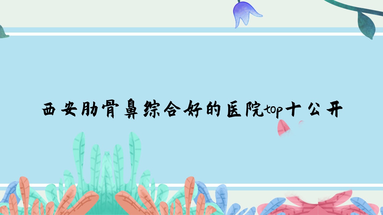 西安肋骨鼻綜合好的醫(yī)院top十公開:星顏靚影、碑林紐萊芙、顏即鉑瀾等有名氣大醫(yī)生