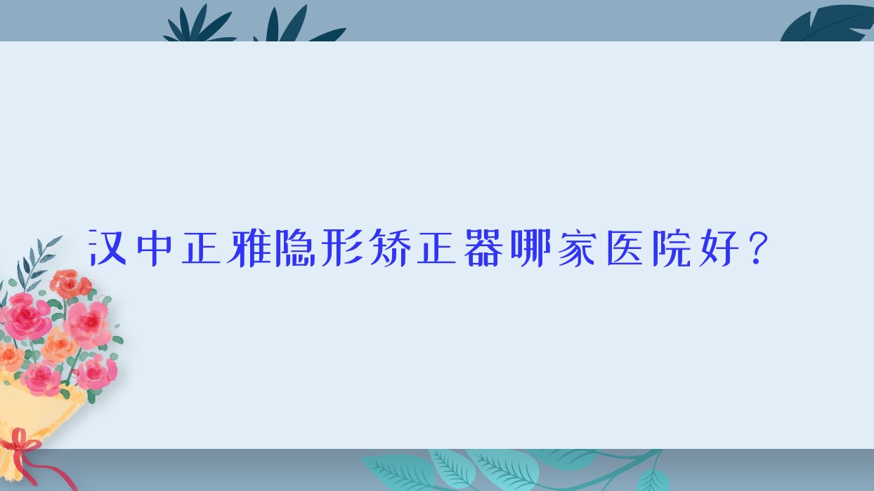 漢中正雅隱形矯正器哪家醫(yī)院好？漢中正雅隱形矯正器的醫(yī)院有小白象/金盾
