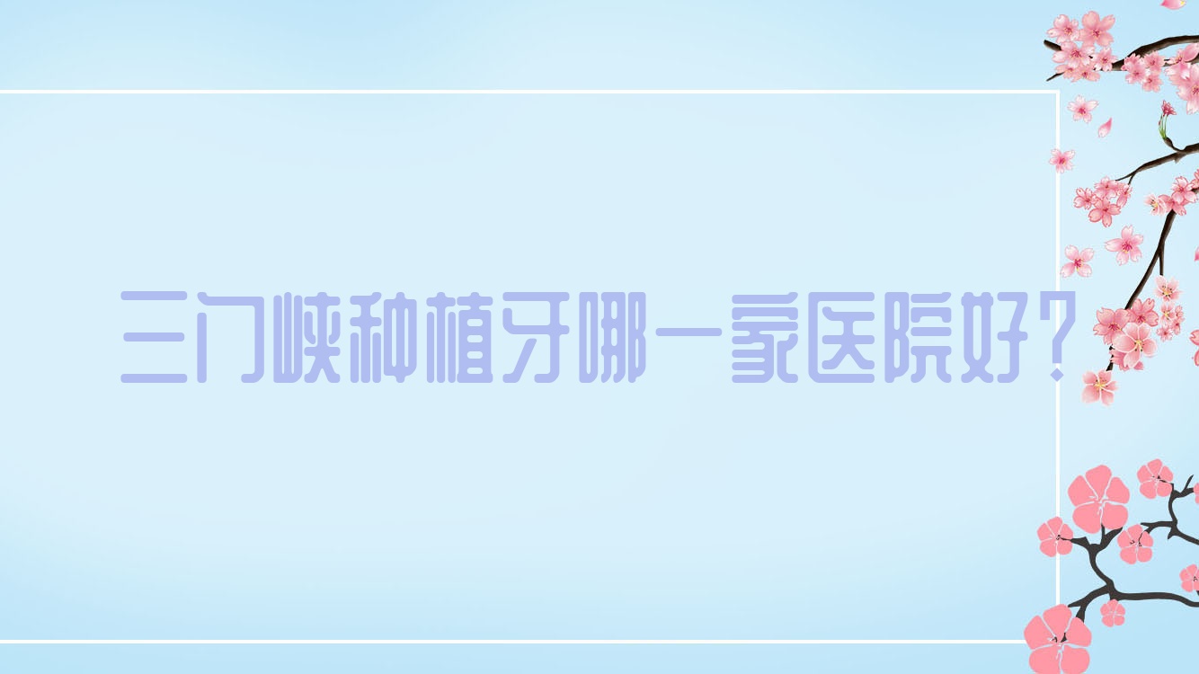三門(mén)峽種植牙哪一家醫(yī)院好？三門(mén)峽全口種植牙/單顆種植牙選擇這幾家