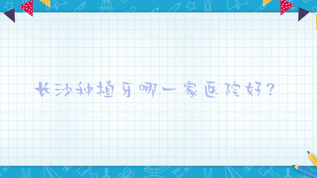 長(zhǎng)沙種植牙哪一家醫(yī)院好？排名前十醫(yī)院有湘潭曾哲輝/星雅