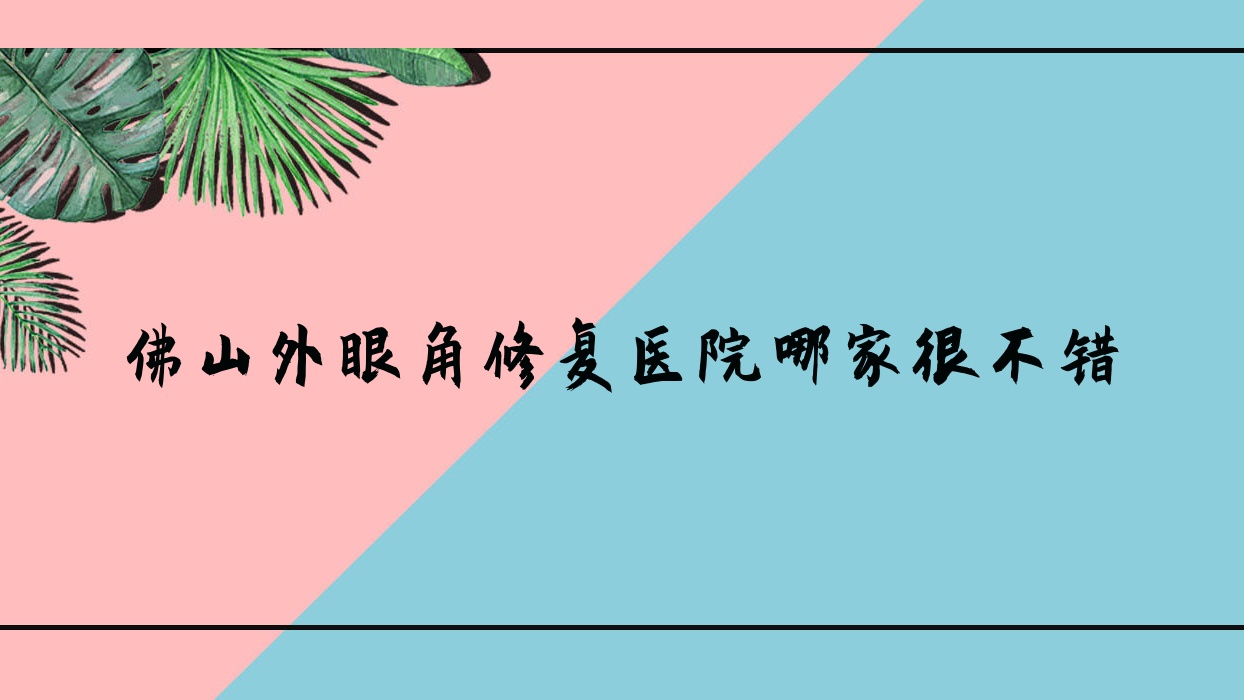佛山外眼角修復(fù)醫(yī)院哪家很不錯？做外眼角提升/無痕開眼角的醫(yī)院有這10家