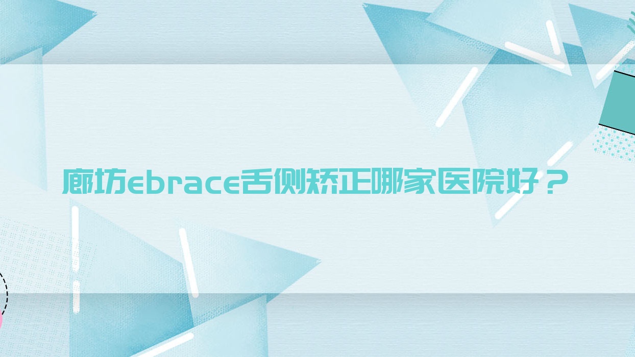 廊坊ebrace舌側(cè)矯正哪家醫(yī)院好？廊坊ebrace舌側(cè)矯正的醫(yī)院有固安牙衛(wèi)士/霸州佳康