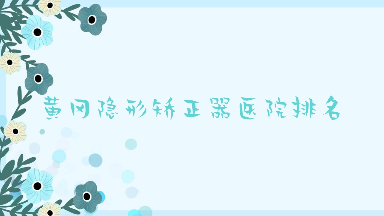 黃岡隱形矯正器醫(yī)院排名黃岡隱形矯正器皓雅醫(yī)院好還不貴