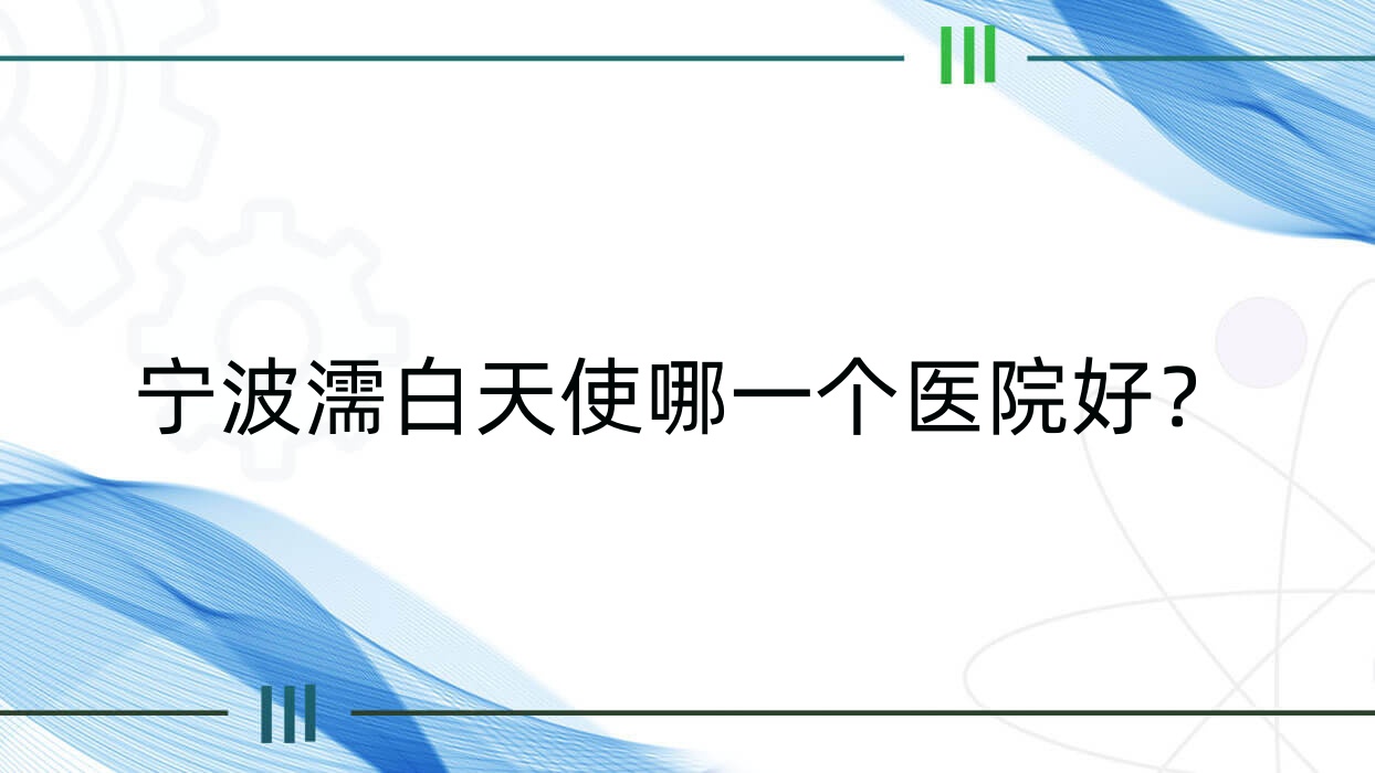 寧波濡白天使哪一個醫(yī)院好？精挑10家當(dāng)?shù)丶夹g(shù)較高的整形機構(gòu)