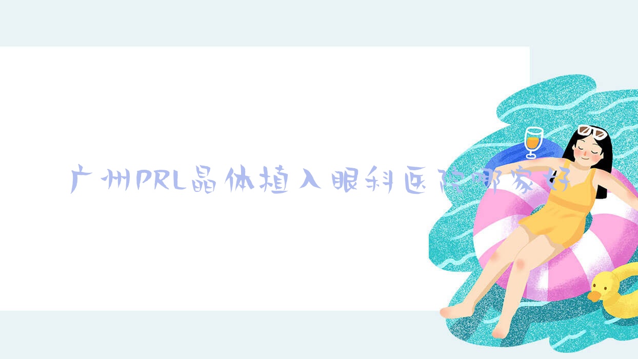廣州PRL晶體植入哪家好？廣州眼科醫(yī)院排名廣東省人民醫(yī)院惠福分院、中山大學(xué)附屬博濟(jì)醫(yī)院（增城人民醫(yī)院）、從化中醫(yī)院