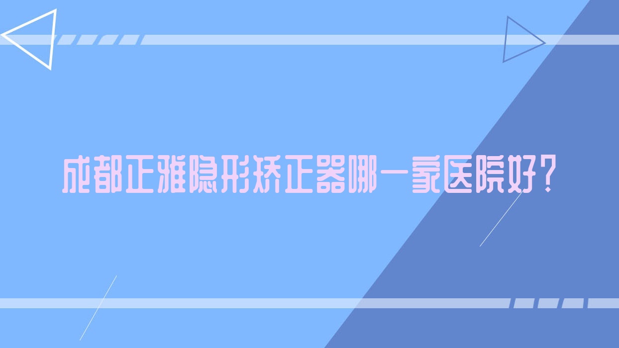 成都正雅隱形矯正器哪一家醫(yī)院好？成都時代天使隱形矯正器/隱適美隱形矯正器可選這些