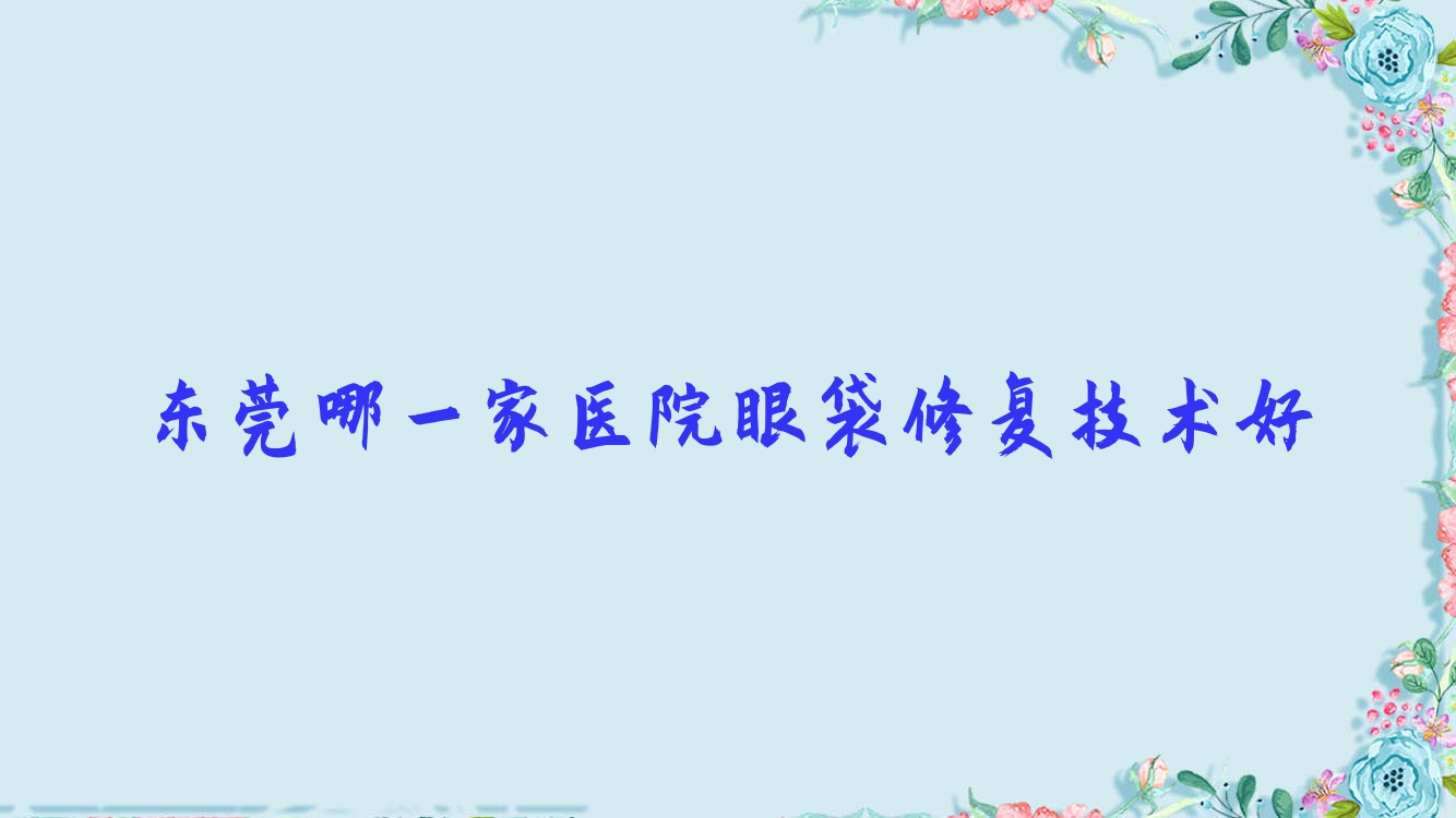 东莞哪一家医院眼袋修复技术好?优选10家高人气医院,附医院详细解析 东莞哪一家医院眼袋修复技术好?优选10家高人气医院,附医院详细解析