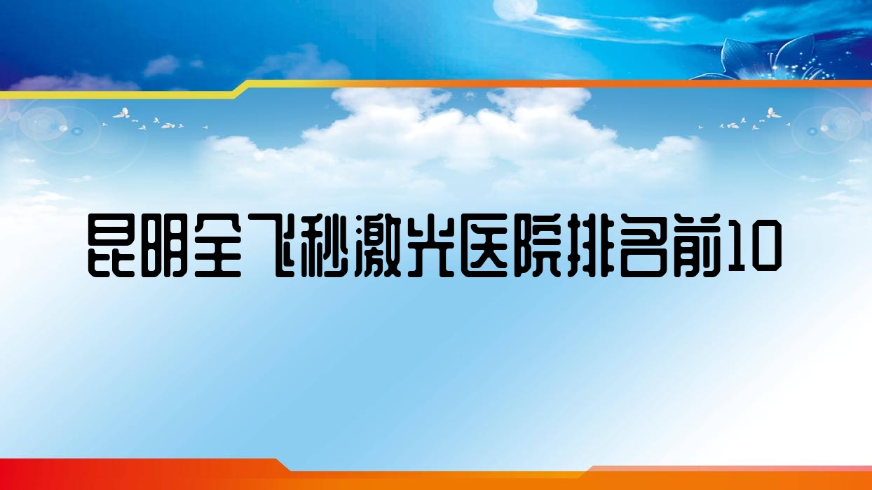 昆明全飛秒激光醫(yī)院排名前10有哪些昆明很好全飛秒激光眼科醫(yī)院