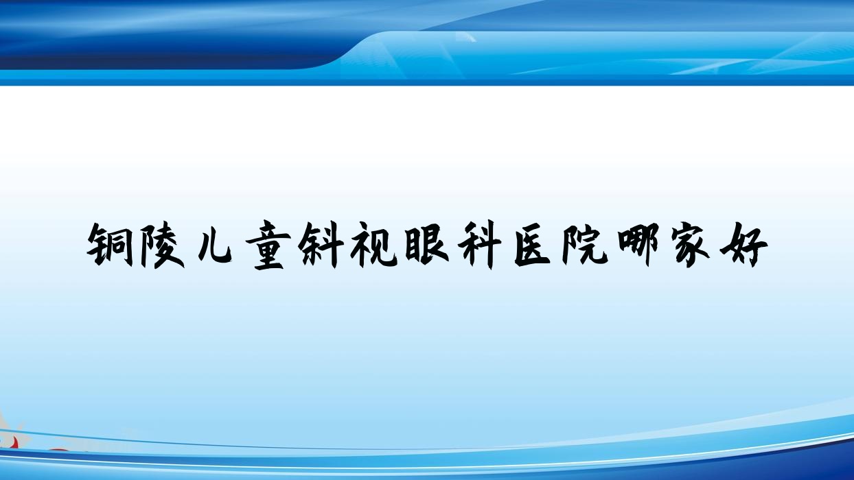 銅陵兒童斜視眼科醫(yī)院哪家好？銅陵建議心理醫(yī)院、第二人民醫(yī)院