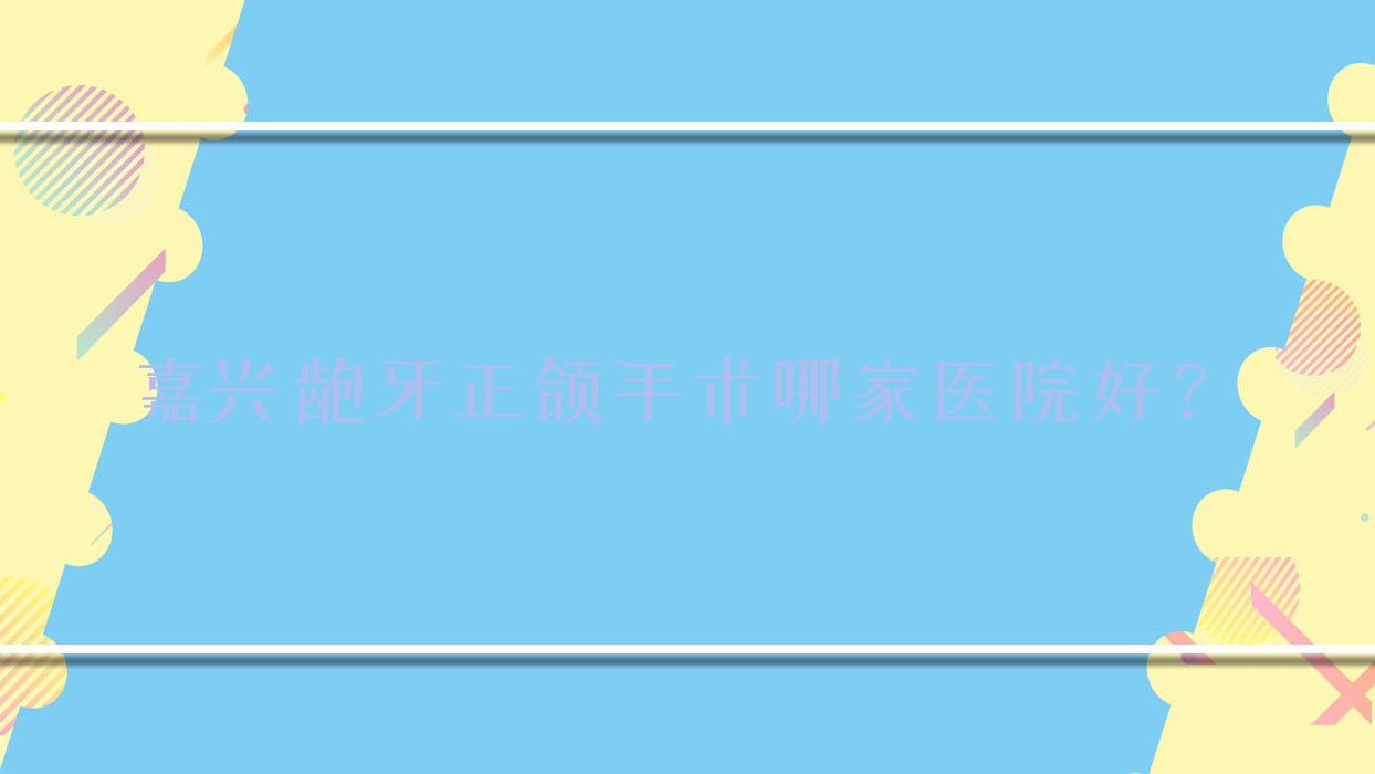 嘉興齙牙正頜手術哪家醫(yī)院好？嘉興齙牙正頜手術的醫(yī)院有金鉑利/唯美