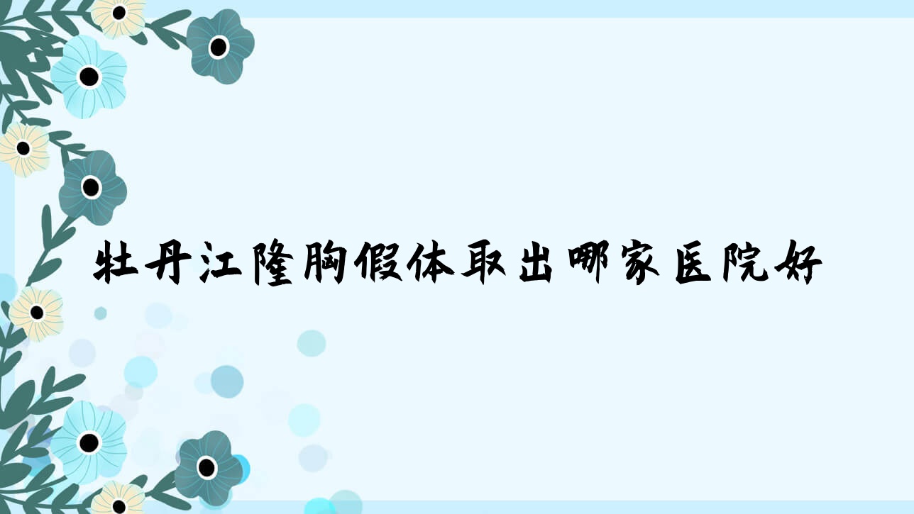牡丹江隆胸假體取出哪家醫(yī)院好？整形醫(yī)院、人氣評(píng)價(jià)收費(fèi)收費(fèi)表一覽！