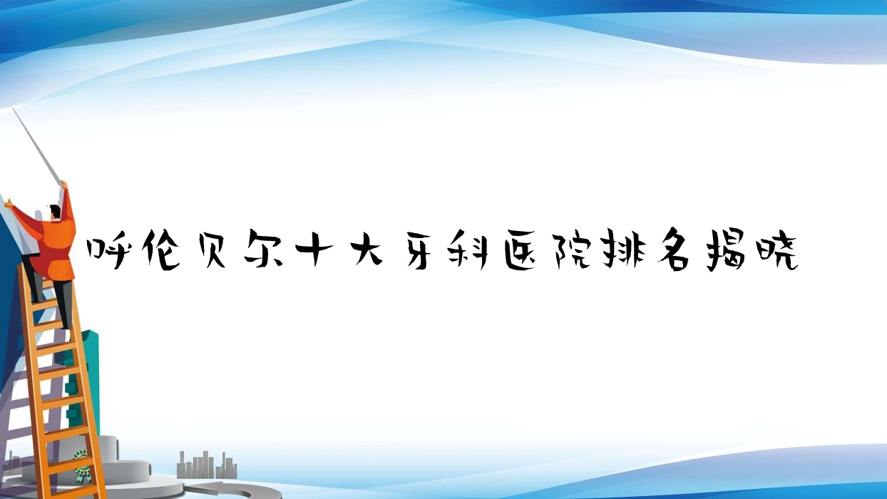 呼倫貝爾十大牙科醫(yī)院排名揭曉，排名前三便是呼倫貝爾牙克石益安、海拉爾楊延青、海拉爾王永強