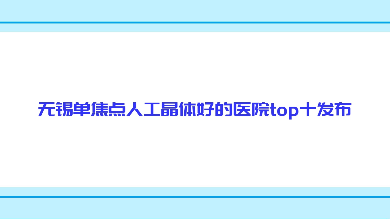 無(wú)錫單焦點(diǎn)人工晶體好的醫(yī)院top十發(fā)布:第三人民醫(yī)院、江陰市南閘醫(yī)院、人民醫(yī)院等有有名氣醫(yī)生