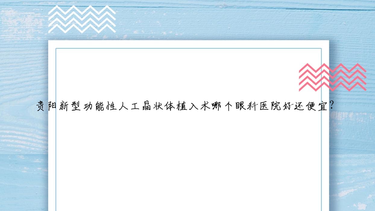 贵阳新型功能性人工晶状体植入术哪个医院好还便宜?云岩区人民医院|贵州医科大学大学城医院好又便宜 贵阳新型功能性人工晶状体植入术哪个医院好还便宜?云岩区人民医院|贵州医科大学大学城医院好又便宜