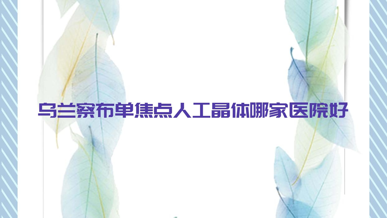 烏蘭察布單焦點(diǎn)人工晶體哪家醫(yī)院好？眼科醫(yī)院、口碑評(píng)測(cè)價(jià)格收費(fèi)表一覽！